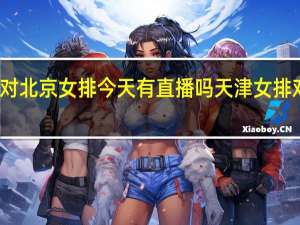 天津女排对北京女排今天有直播吗 天津女排对北京女排比赛