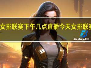 天津女排联赛下午几点直播 今天女排联赛几点开始