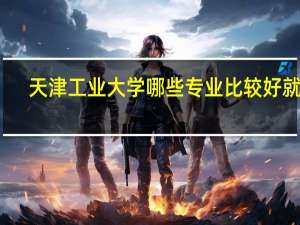 天津工业大学哪些专业比较好就业