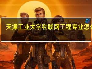 天津工业大学物联网工程专业怎么样