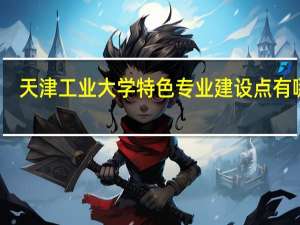 天津工业大学特色专业建设点有哪些