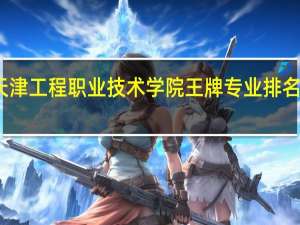 天津工程职业技术学院王牌专业排名一览表