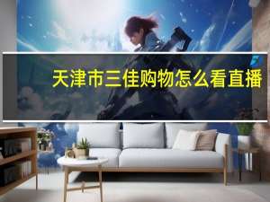天津市三佳购物怎么看直播（天津三佳购物直播）