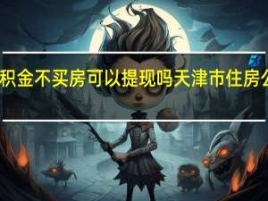 天津市公积金不买房可以提现吗 天津市住房公积金管理中心