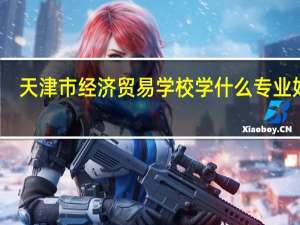 天津市经济贸易学校学什么专业好呢