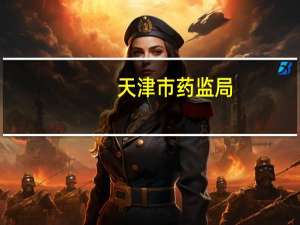 天津市药监局：深入开展药品安全巩固提升行动 全面系统排查治理各类风险隐患