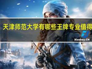天津师范大学有哪些王牌专业值得推荐