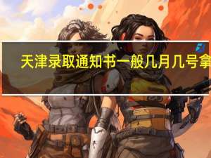 天津录取通知书一般几月几号拿到