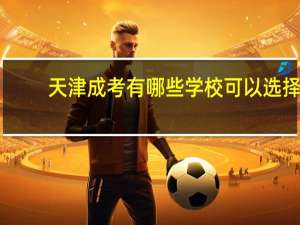 天津成考有哪些学校可以选择