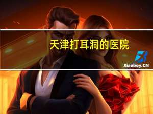 天津打耳洞的医院？天津有哪个正规医院可以打耳洞