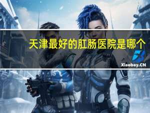 天津最好的肛肠医院是哪个（天津最好的肛肠医院）