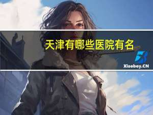 天津有哪些医院有名.美莱？天津最好的医院是哪家