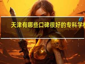 天津有哪些口碑很好的专科学校