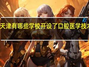 天津有哪些学校开设了口腔医学技术专业