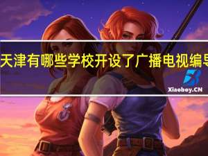 天津有哪些学校开设了广播电视编导专业