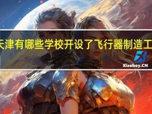 天津有哪些学校开设了飞行器制造工程专业