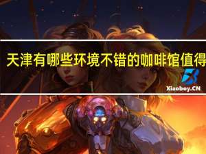 天津有哪些环境不错的咖啡馆值得推荐