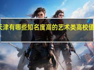 天津有哪些知名度高的艺术类高校值得推荐