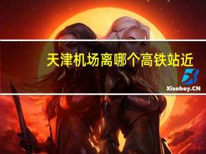 天津机场离哪个高铁站近