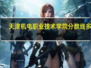 天津机电职业技术学院分数线多少
