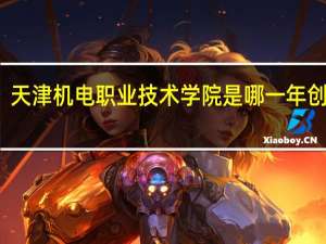 天津机电职业技术学院是哪一年创办的