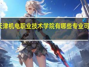 天津机电职业技术学院有哪些专业可供选择