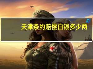 天津条约赔偿白银多少两（天津条约赔偿白银）