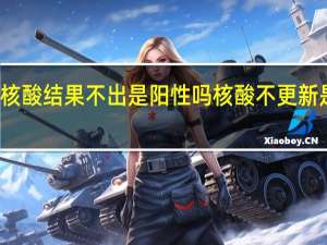 天津核酸结果不出是阳性吗 核酸不更新是不是阳了