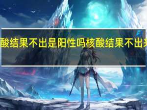 天津核酸结果不出是阳性吗 核酸结果不出来就是阳性吗