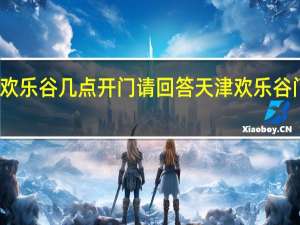 天津欢乐谷几点开门请回答 天津欢乐谷门票多少钱