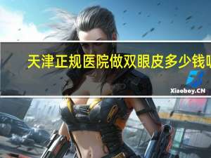 天津正规医院做双眼皮多少钱呢？天津哪个做双眼皮的医院最好