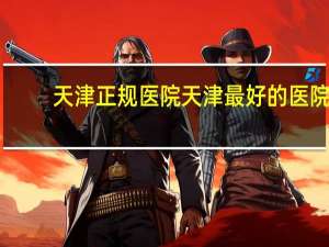 天津正规医院 天津最好的医院是哪所