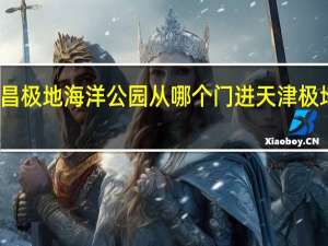 天津海昌极地海洋公园从哪个门进 天津极地海洋馆在哪