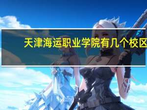 天津海运职业学院有几个校区,哪个校区最好及各校区介绍