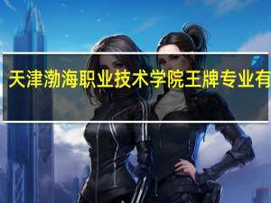 天津渤海职业技术学院王牌专业有哪些