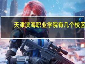 天津滨海职业学院有几个校区,哪个校区最好及各校区介绍