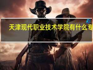 天津现代职业技术学院有什么专业