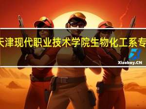 天津现代职业技术学院生物化工系专业介绍: