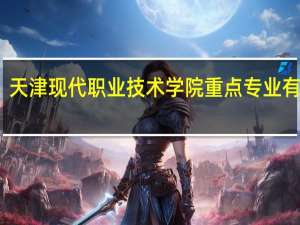 天津现代职业技术学院重点专业有哪些