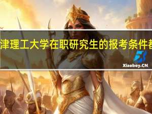 天津理工大学在职研究生的报考条件都有哪些