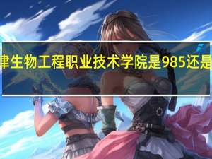 天津生物工程职业技术学院是985还是211大学