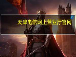 天津电信网上营业厅官网（天津电信网上营业厅）
