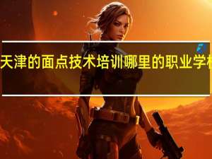 天津的面点技术培训哪里的职业学校有呢
