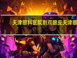 天津眼科医院割双眼皮 天津眼科医院能做双眼皮吗