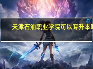 天津石油职业学院可以专升本吗