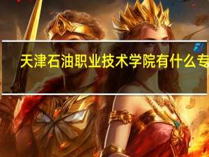 天津石油职业技术学院有什么专业