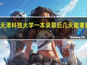 天津科技大学一本录取后几天能拿到通知