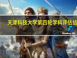 天津科技大学第四轮学科评估结果