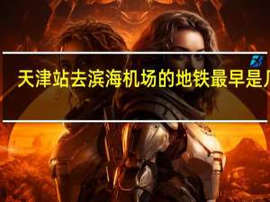 天津站去滨海机场的地铁最早是几点