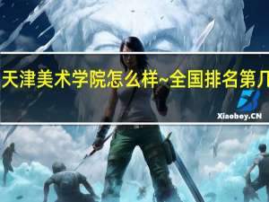 天津美术学院怎么样~全国排名第几啊10